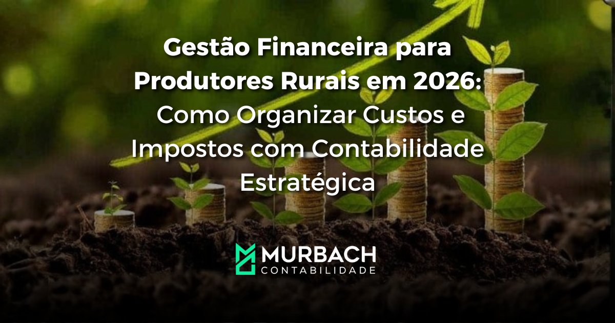 Gestão Financeira para Produtores Rurais em 2026: Como Organizar Custos e Impostos com Contabilidade Estratégica